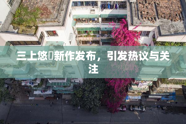 三上悠亜新作发布，引发热议与关注