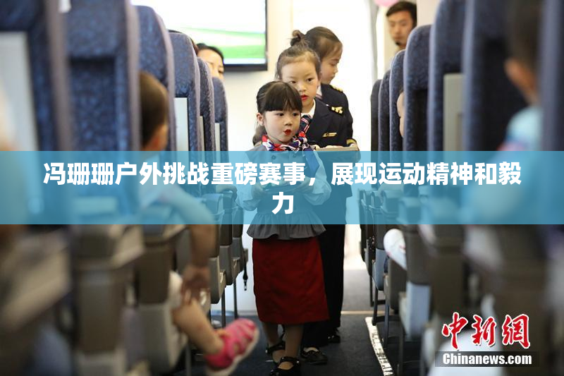 冯珊珊户外挑战重磅赛事，展现运动精神和毅力