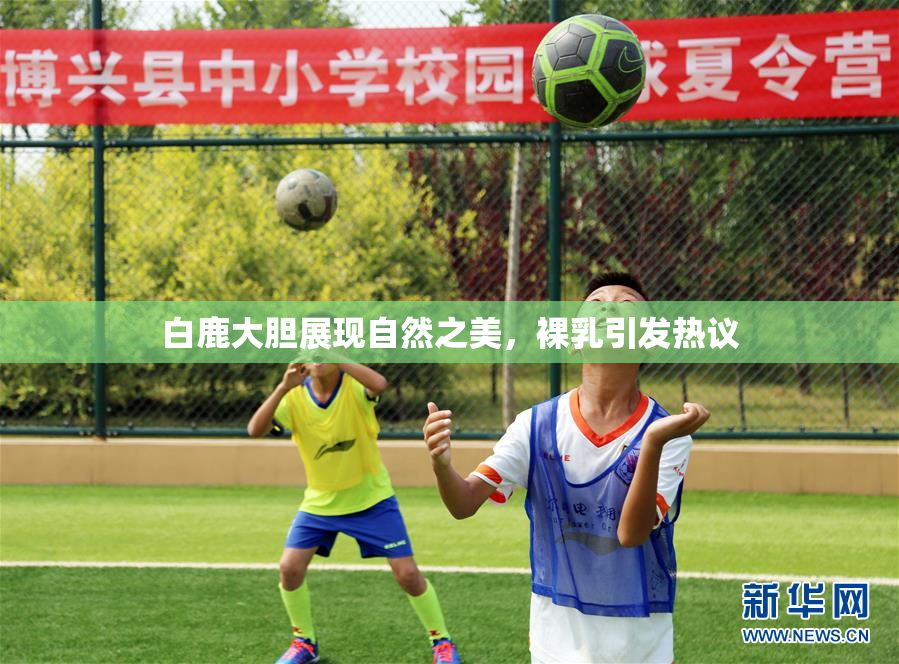 白鹿大胆展现自然之美，裸乳引发热议