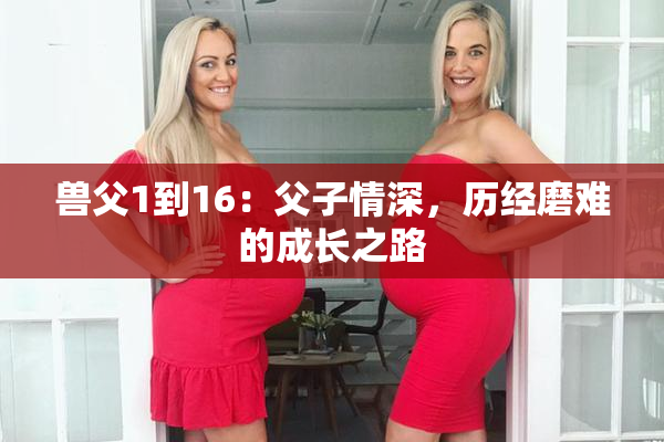 兽父1到16：父子情深，历经磨难的成长之路