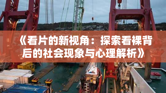 《看片的新视角：探索看裸背后的社会现象与心理解析》