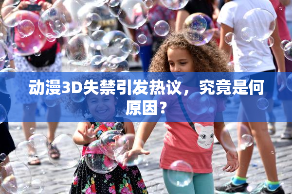动漫3D失禁引发热议，究竟是何原因？