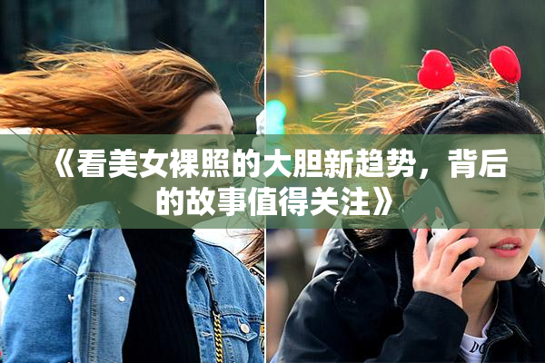 《看美女裸照的大胆新趋势，背后的故事值得关注》