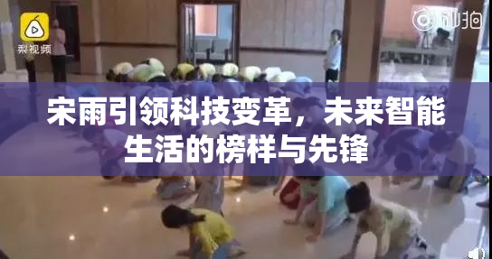 宋雨引领科技变革，未来智能生活的榜样与先锋