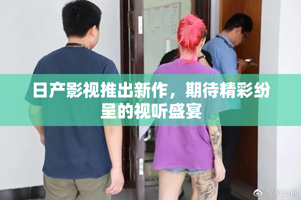 日产影视推出新作，期待精彩纷呈的视听盛宴