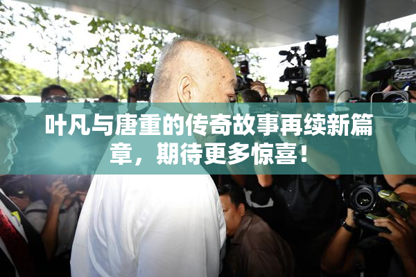 叶凡与唐重的传奇故事再续新篇章，期待更多惊喜！