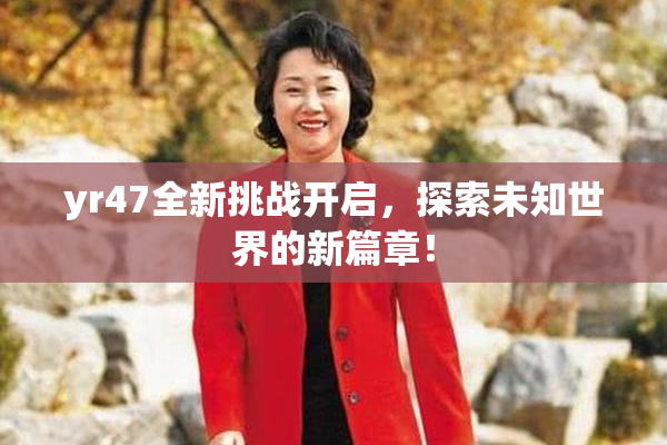 yr47全新挑战开启，探索未知世界的新篇章！
