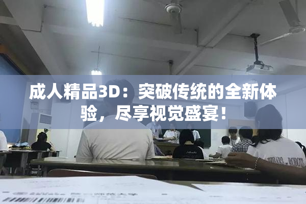 成人精品3D：突破传统的全新体验，尽享视觉盛宴！
