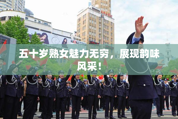 五十岁熟女魅力无穷，展现韵味风采！