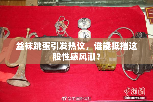 丝袜跳蛋引发热议，谁能抵挡这股性感风潮？