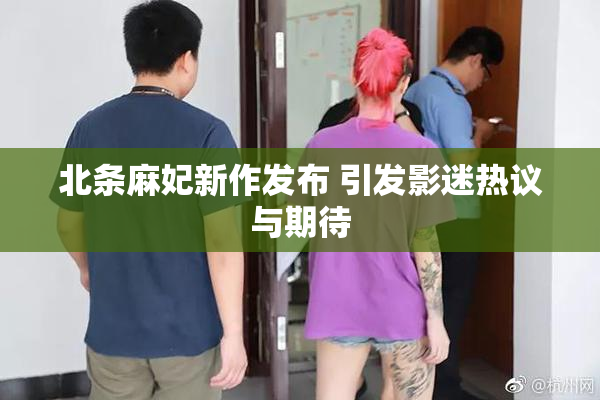 北条麻妃新作发布 引发影迷热议与期待