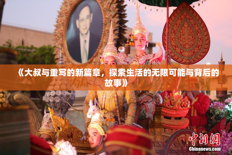 《大叔与重写的新篇章，探索生活的无限可能与背后的故事》