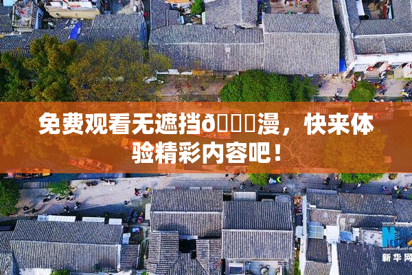 免费观看无遮挡🔞漫，快来体验精彩内容吧！