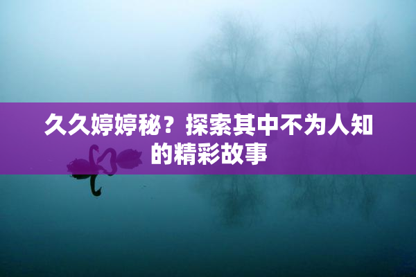 久久婷婷秘？探索其中不为人知的精彩故事
