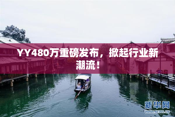 YY480万重磅发布，掀起行业新潮流！