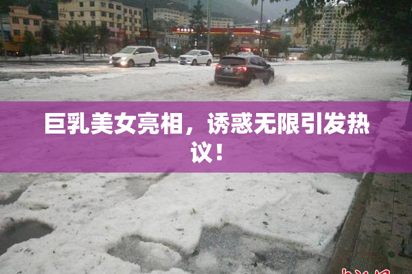 巨乳美女亮相，诱惑无限引发热议！
