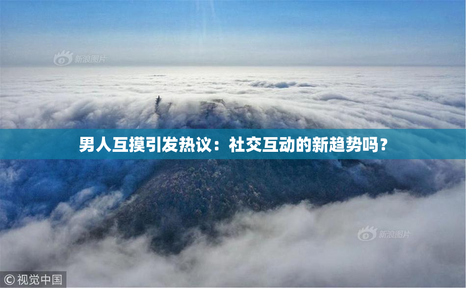 男人互摸引发热议：社交互动的新趋势吗？