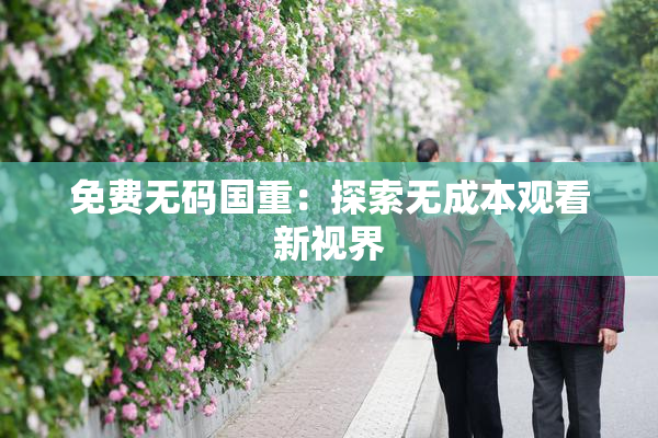 免费无码国重：探索无成本观看新视界