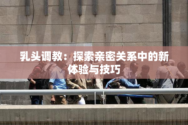 乳头调教：探索亲密关系中的新体验与技巧