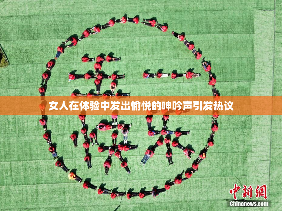 女人在体验中发出愉悦的呻吟声引发热议