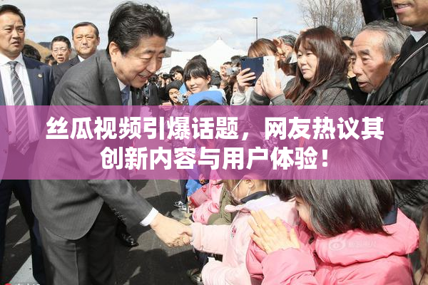 丝瓜视频引爆话题，网友热议其创新内容与用户体验！