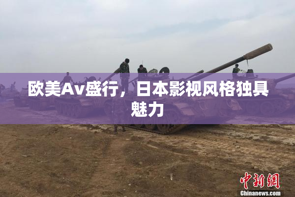 欧美Av盛行，日本影视风格独具魅力