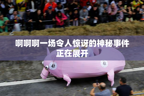 啊啊啊一场令人惊讶的神秘事件正在展开