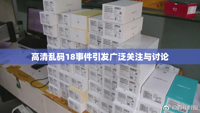 高清乱码18事件引发广泛关注与讨论
