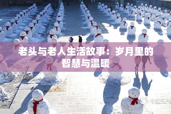 老头与老人生活故事：岁月里的智慧与温暖