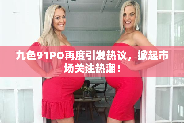 九色91PO再度引发热议，掀起市场关注热潮！