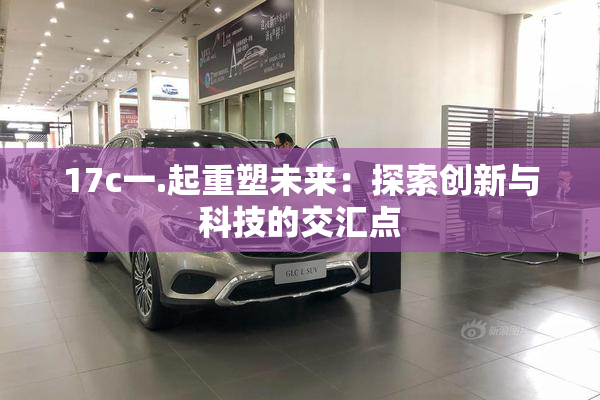 17c一.起重塑未来：探索创新与科技的交汇点