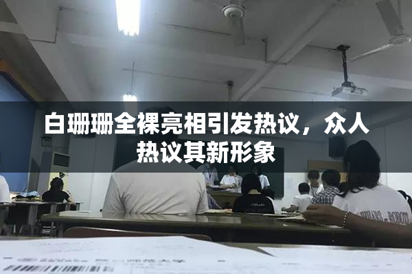 白珊珊全裸亮相引发热议，众人热议其新形象