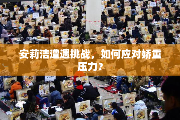 安莉洁遭遇挑战，如何应对娇重压力？