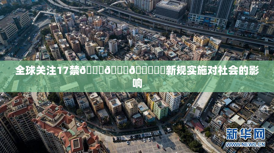 全球关注17禁🍆🍑🔞❌‌新规实施对社会的影响
