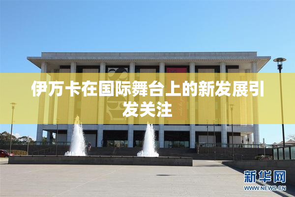 伊万卡在国际舞台上的新发展引发关注