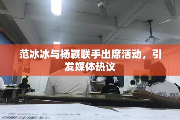 范冰冰与杨颖联手出席活动，引发媒体热议