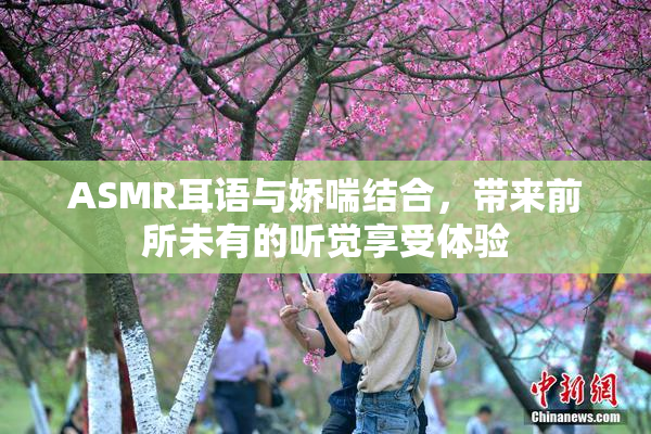 ASMR耳语与娇喘结合，带来前所未有的听觉享受体验