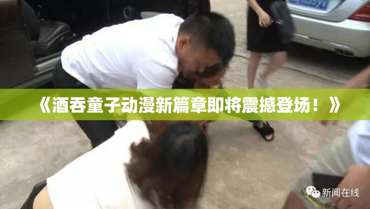 《酒吞童子动漫新篇章即将震撼登场！》