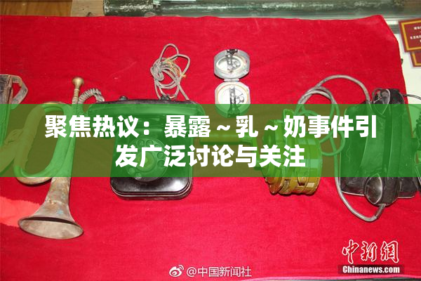 聚焦热议：暴露～乳～奶事件引发广泛讨论与关注