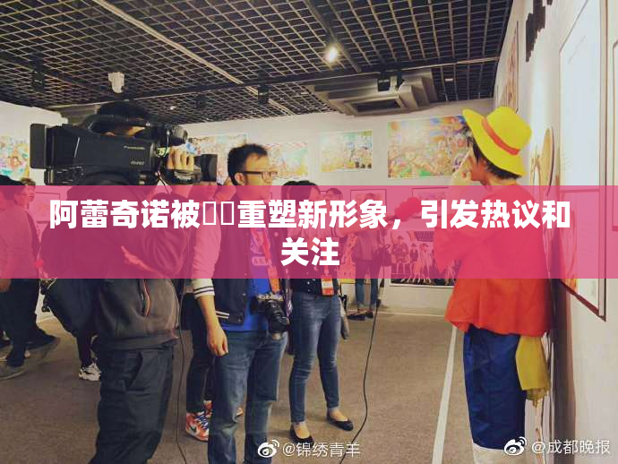 阿蕾奇诺被❌‌重塑新形象，引发热议和关注