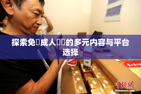 探索免費成人視頻的多元内容与平台选择