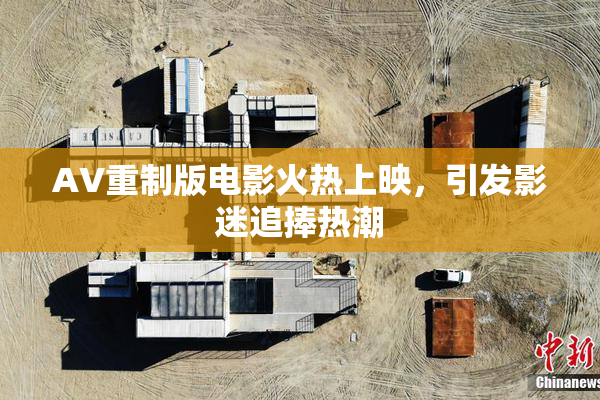 AV重制版电影火热上映，引发影迷追捧热潮