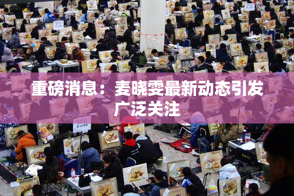 重磅消息：麦晓雯最新动态引发广泛关注