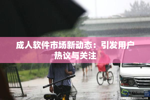 成人软件市场新动态：引发用户热议与关注