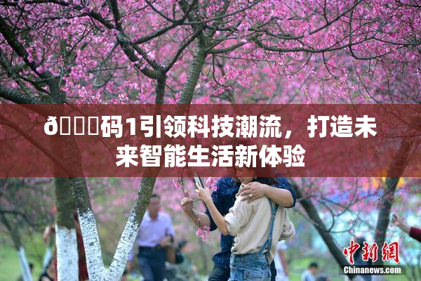 🈚码1引领科技潮流，打造未来智能生活新体验