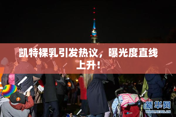 凯特裸乳引发热议，曝光度直线上升！