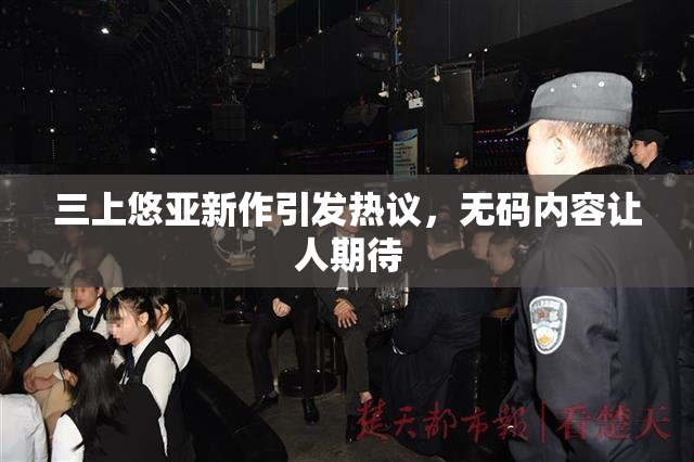三上悠亚新作引发热议，无码内容让人期待