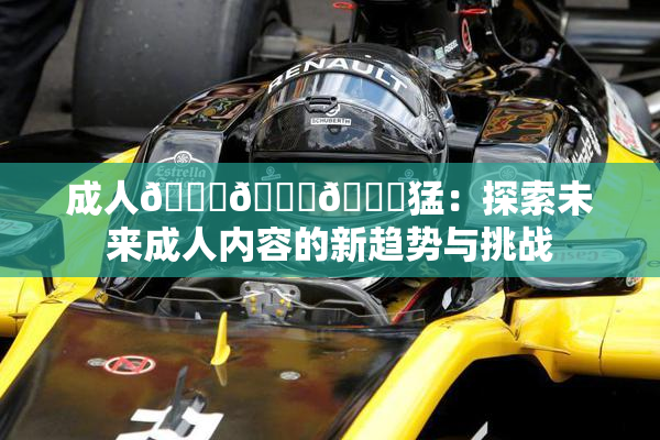 成人🍆🍑🔞猛：探索未来成人内容的新趋势与挑战