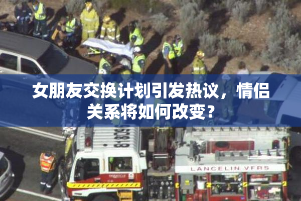 女朋友交换计划引发热议，情侣关系将如何改变？