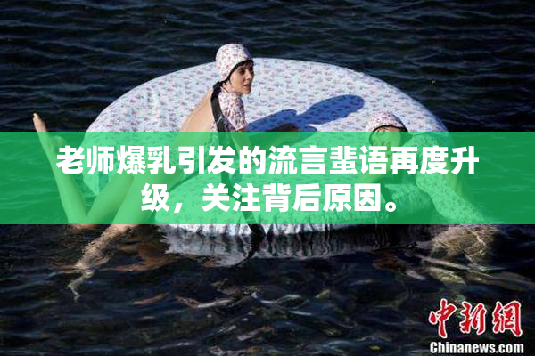 老师爆乳引发的流言蜚语再度升级，关注背后原因。